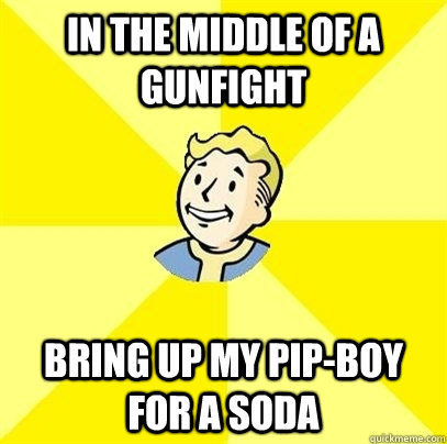 In the middle of a gunfight Bring up my pip-boy for a soda - In the middle of a gunfight Bring up my pip-boy for a soda  Fallout 3