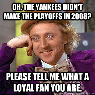 Oh, the Yankees didn't make the playoffs in 2008? Please tell me what a loyal fan you are.  Condescending Wonka