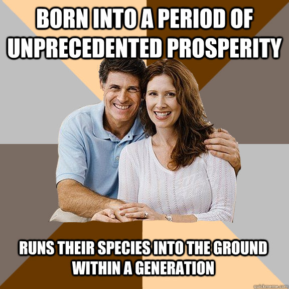 born into a period of unprecedented prosperity runs their species into the ground within a generation  Scumbag Parents