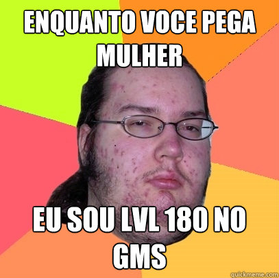 enquanto Voce pega mulher eu sou lvl 180 no gms - enquanto Voce pega mulher eu sou lvl 180 no gms  Butthurt Dweller