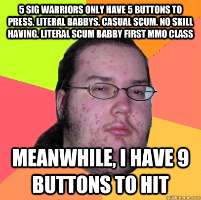 5 sig warriors only have 5 buttons to press. literal babbys. casual scum. no skill having. literal scum babby first mmo class meanwhile, i have 9 buttons to hit  Butthurt Dweller