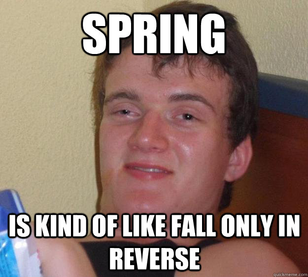 spring is kind of like fall only in reverse  10 Guy