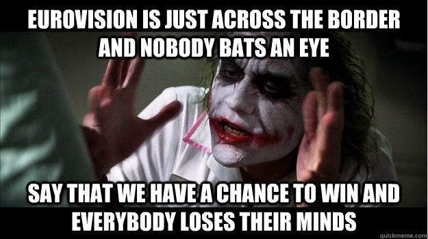 Eurovision is just across the border and nobody bats an eye Say that we have a chance to win and everybody loses their minds  Joker Mind Loss