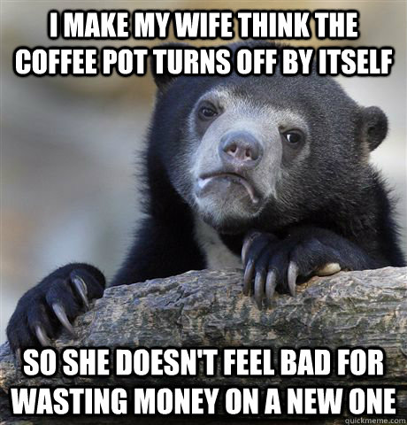 I make my wife think the coffee pot turns off by itself So she doesn't feel bad for wasting money on a new one - I make my wife think the coffee pot turns off by itself So she doesn't feel bad for wasting money on a new one  confessionbear