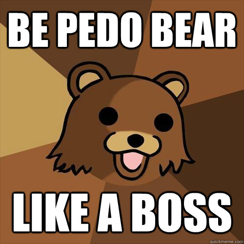 be pedo bear like a boss  Pedobear