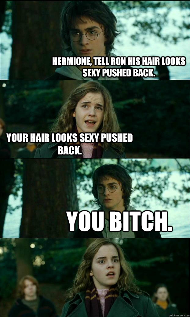 Hermione, tell Ron his hair looks sexy pushed back. Your hair looks sexy pushed back. You bitch.  Horny Harry