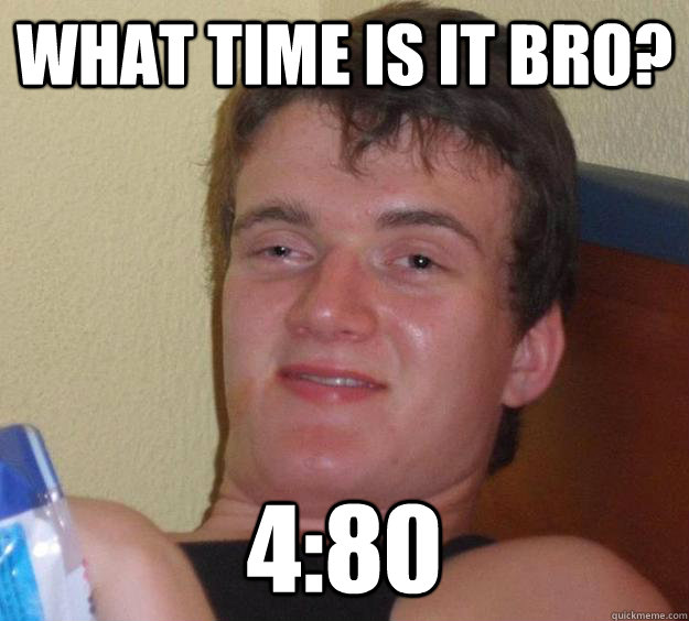 What TIME IS IT BRO? 4:80 - What TIME IS IT BRO? 4:80  10 Guy