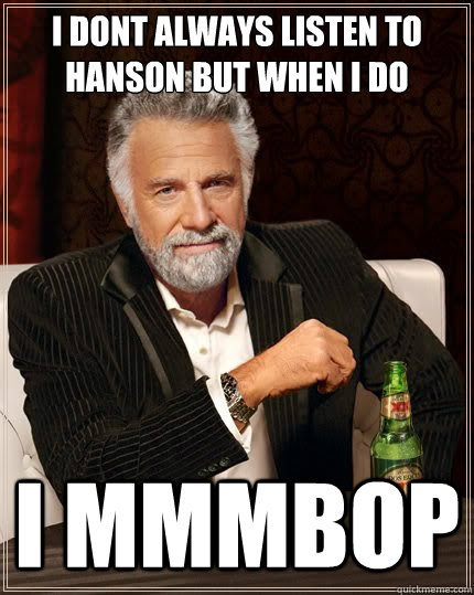 I dont always listen to Hanson but when I DO I Mmmbop  