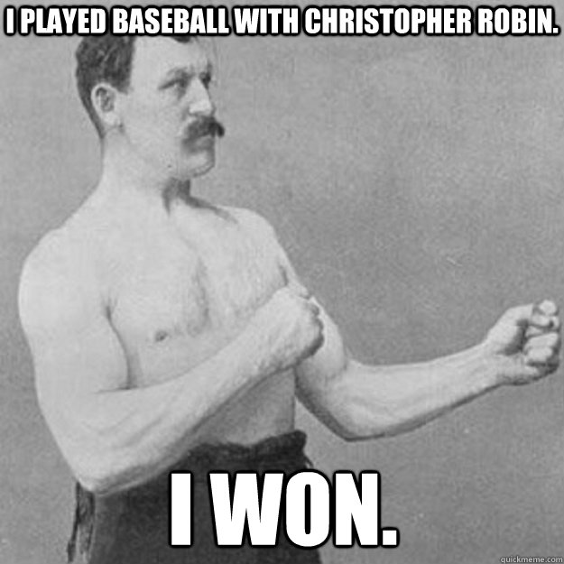 i played baseball with christopher robin. i won.  overly manly man