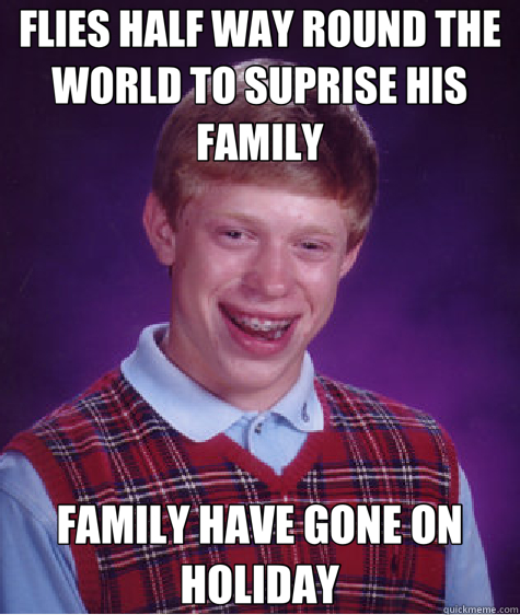 FLIES HALF WAY ROUND THE WORLD TO SUPRISE HIS FAMILY FAMILY HAVE GONE ON HOLIDAY  Bad Luck Brian