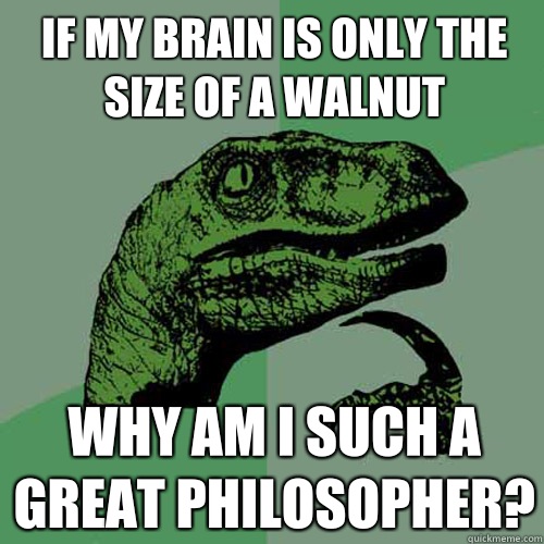 If my brain is only the size of a walnut Why am I such a great philosopher?  Philosoraptor