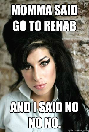 Momma said go to rehab  and i said no no no. - Momma said go to rehab  and i said no no no.  Notsad