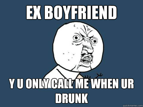 Ex Boyfriend y u only call me when ur drunk - Ex Boyfriend y u only call me when ur drunk  Y U No