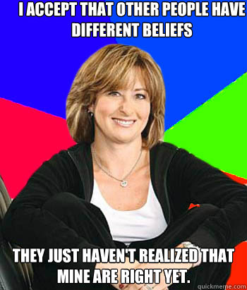 I accept that other people have different beliefs They just haven't realized that mine are right yet.  Sheltering Suburban Mom