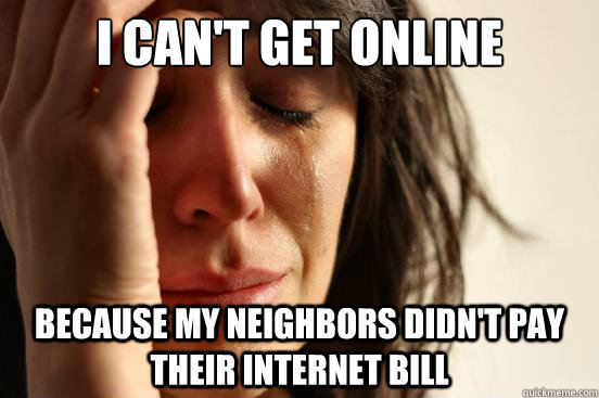 I can't get online because my neighbors didn't pay their internet bill  First World Problems