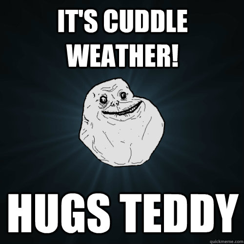 It's Cuddle Weather! hugs teddy  Forever Alone