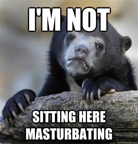 I'm not sitting here masturbating  Confession Bear