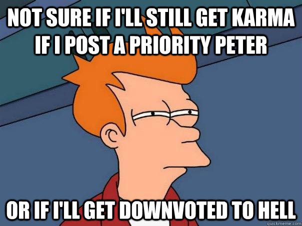 Not sure if i'll still get karma if i post a priority peter Or if I'll get downvoted to hell  Futurama Fry