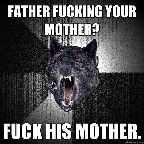 FATHER FUCKING YOUR MOTHER? FUCK HIS MOTHER.  