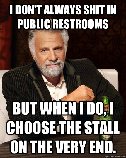 I don't always shit in public restrooms but when I do, I choose the stall on the very end.  The Most Interesting Man In The World