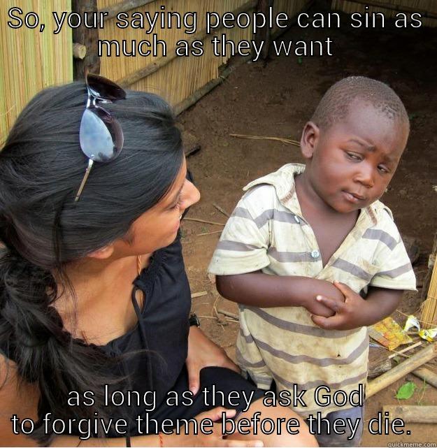 SO, YOUR SAYING PEOPLE CAN SIN AS MUCH AS THEY WANT AS LONG AS THEY ASK GOD TO FORGIVE THEM BEFORE THEY DIE.  Skeptical Third World Kid