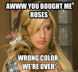Awww you bought me roses WRONG COLOR-
we're over.  Passive Aggressive Girlfriend