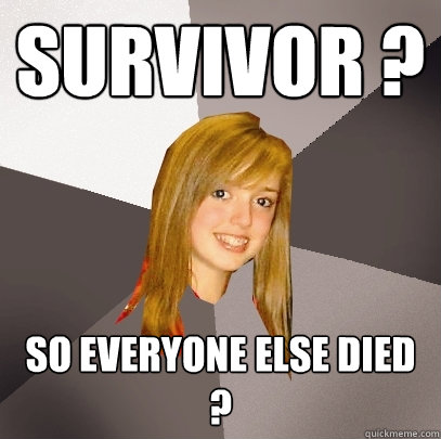 survivor ? so everyone else died ? - survivor ? so everyone else died ?  Musically Oblivious 8th Grader