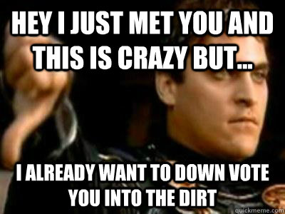 Hey I just met you and this is crazy but... I already want to down vote you into the dirt - Hey I just met you and this is crazy but... I already want to down vote you into the dirt  Downvoting Roman