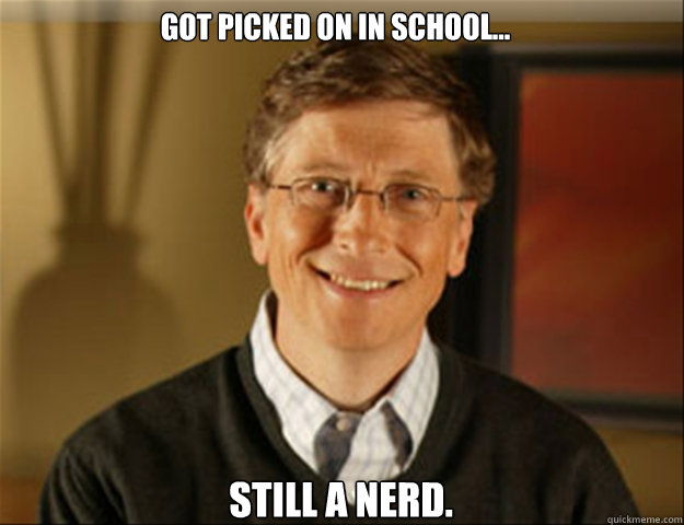 Got picked on in school... Still a nerd.  Good guy gates