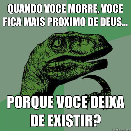 Quando voce morre, voce fica mais proximo de deus...
 porque voce deixa de existir? - Quando voce morre, voce fica mais proximo de deus...
 porque voce deixa de existir?  Philosoraptor