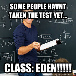 Some people havnt taken the test yet... Class: EDEN!!!!!  