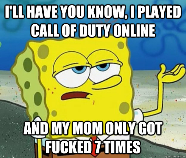 I'll have you know, I played call of duty online and my mom only got fucked 7 times - I'll have you know, I played call of duty online and my mom only got fucked 7 times  Tough Spongebob