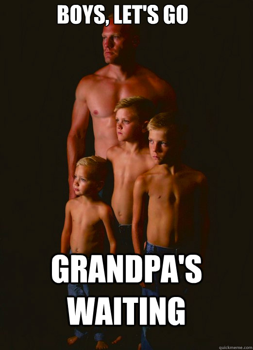 boys, let's go grandpa's waiting  Shirtless Pappy