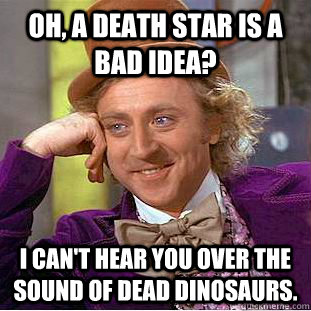 Oh, a death star is a bad idea?  I can't hear you over the sound of dead dinosaurs.  - Oh, a death star is a bad idea?  I can't hear you over the sound of dead dinosaurs.   Condescending Wonka