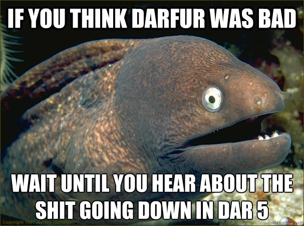 If you think Darfur was bad wait until you hear about the shit going down in Dar 5 - If you think Darfur was bad wait until you hear about the shit going down in Dar 5  Bad Joke Eel