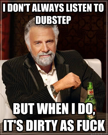 I don't always listen to dubstep But when I do, it's dirty as fuck  The Most Interesting Man In The World