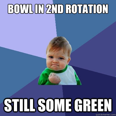 bowl in 2nd rotation Still some green  Success Kid