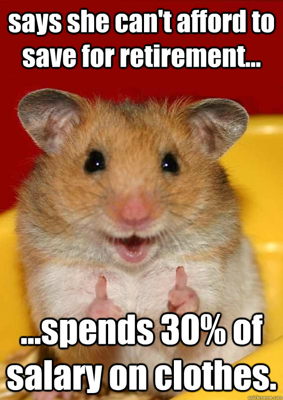 says she can't afford to save for retirement... ...spends 30% of salary on clothes.   Rationalization Hamster