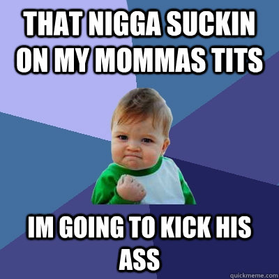 That nigga suckin on my mommas tits im going to kick his ass  Success Kid