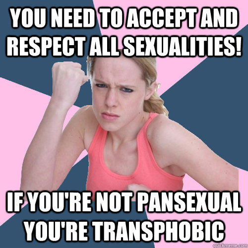 YOU NEED TO ACCEPT AND RESPECT ALL SEXUALITIES! IF YOU'RE NOT PANSEXUAL YOU'RE TRANSPHOBIC  