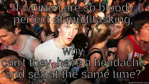 IF WOMEN ARE SO BLOODY PERFECT AT MULTITASKING, WHY CAN'T THEY  HAVE A HEADACHE AND SEX AT THE SAME TIME? Sudden Clarity Clarence