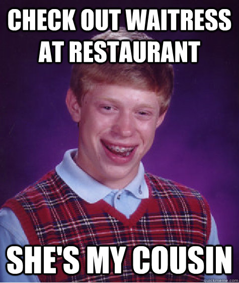 check out waitress at restaurant  she's my cousin  Bad Luck Brian