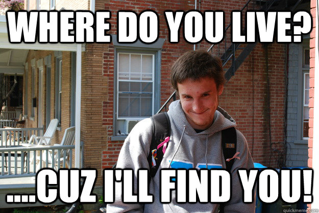 where do you live? ....cuz i'll find you!  