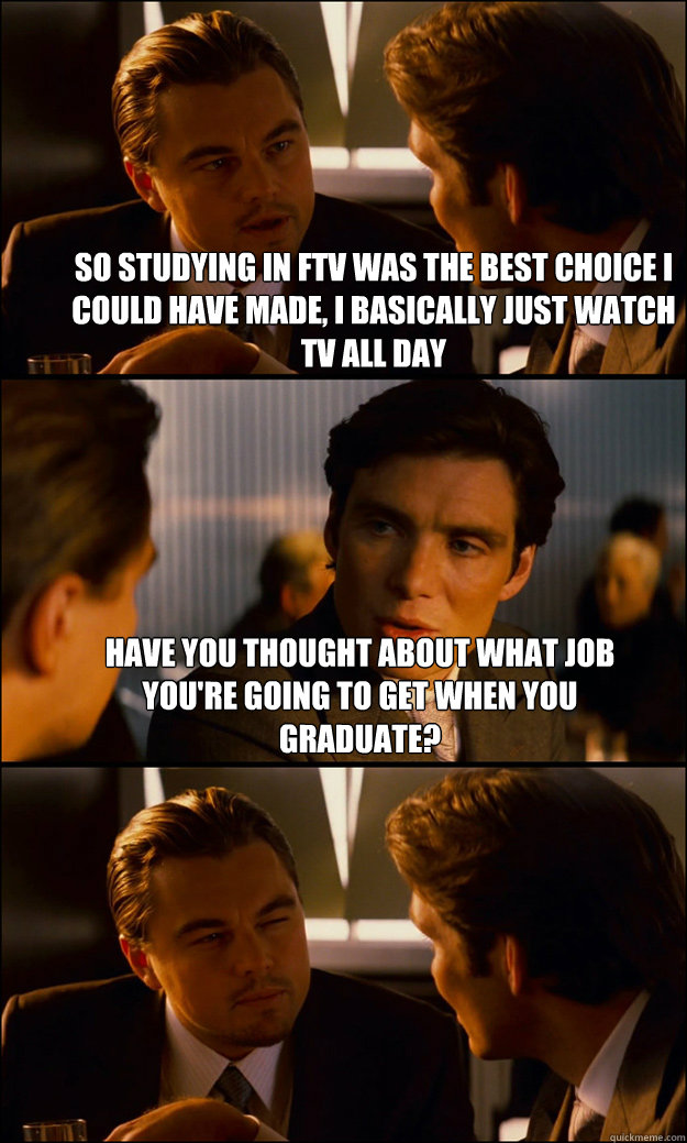 so studying in ftv was the best choice i could have made, i basically just watch tv all day have you thought about what job you're going to get when you graduate?   Inception