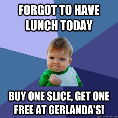 Forgot to have lunch today Buy one slice, get one free at Gerlanda's!  Success Kid