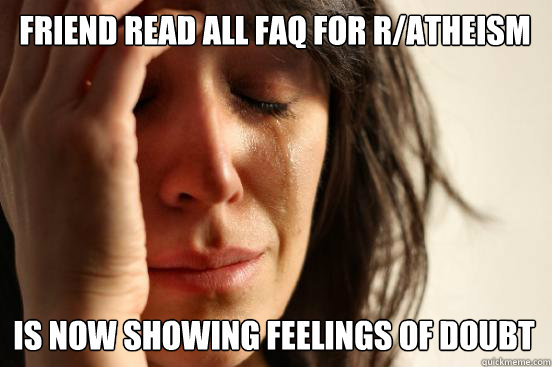 Friend read all FAQ for r/atheism is now showing feelings of doubt  First World Problems