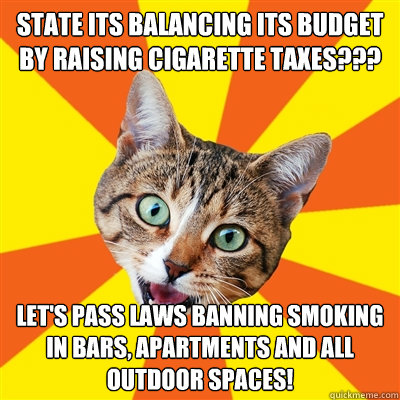 State its balancing its budget by raising cigarette taxes??? Let's pass laws banning smoking in bars, apartments and all outdoor spaces!  Bad Advice Cat