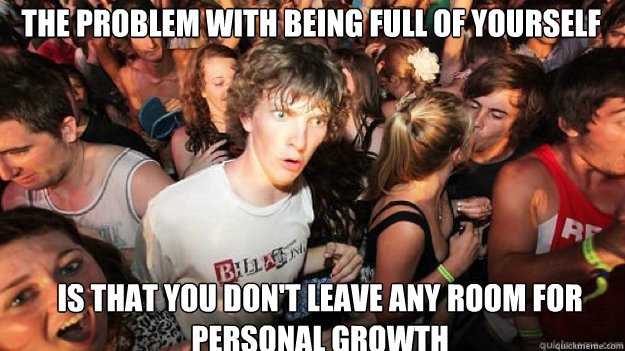 The problem with being full of yourself is that you don't leave any room for personal growth - The problem with being full of yourself is that you don't leave any room for personal growth  Sudden clarity clarance