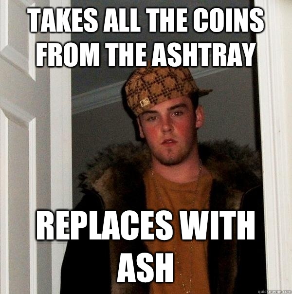 Takes all the coins from the ashtray Replaces with ash  Scumbag Steve