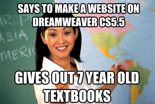 Says to make a website on Dreamweaver CS5.5 Gives out 7 year old textbooks  Unhelpful High School Teacher